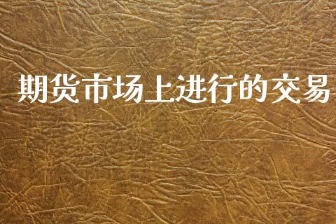 期货市场上进行的交易_https://m.qdlswl.com_恒指在线直播间_第1张