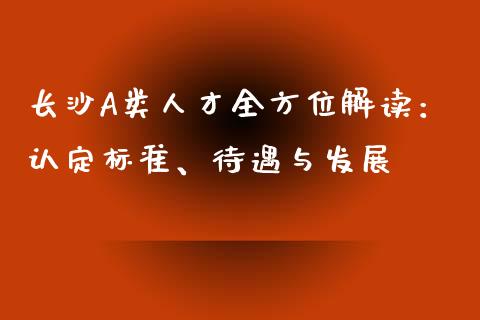 长沙A类人才全方位解读：认定标准、待遇与发展_https://m.qdlswl.com_恒生指数直播喊单_第1张