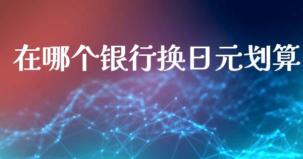 在哪个银行换日元划算_https://m.qdlswl.com_纳指直播_第1张