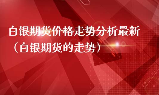 白银期货价格走势分析最新（白银期货的走势）_https://m.qdlswl.com_恒指在线直播间_第1张