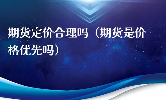 期货定价合理吗（期货是价格优先吗）_https://m.qdlswl.com_纳指直播_第1张