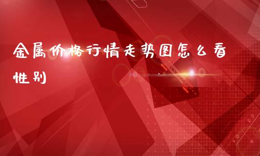 金属价格行情走势图怎么看性别_https://m.qdlswl.com_恒生指数直播喊单_第1张
