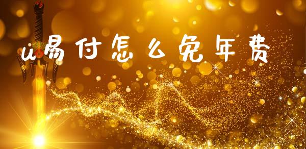 u易付怎么免年费_https://m.qdlswl.com_纳指直播_第1张