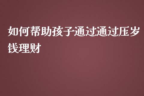如何帮助孩子通过通过压岁钱理财_https://m.qdlswl.com_恒指在线直播间_第1张