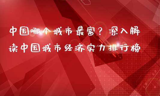 中国哪个城市最富？深入解读中国城市经济实力排行榜_https://m.qdlswl.com_恒指德指直播室_第1张