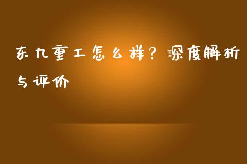 东九重工怎么样？深度解析与评价_https://m.qdlswl.com_恒指德指直播室_第1张