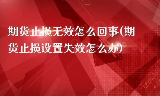 期货止损无效怎么回事(期货止损设置失效怎么办)_https://m.qdlswl.com_恒生指数直播喊单_第1张