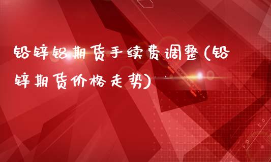 铅锌铝期货手续费调整(铅锌期货价格走势)_https://m.qdlswl.com_纳指直播_第1张