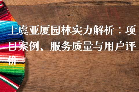 上虞亚厦园林实力解析：项目案例、服务质量与用户评价_https://m.qdlswl.com_恒指德指直播室_第1张