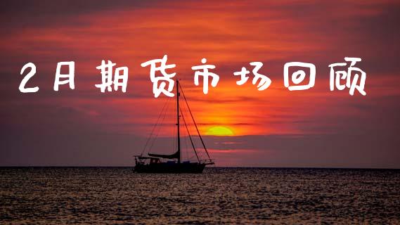 2月期货市场回顾_https://m.qdlswl.com_恒指在线直播间_第1张