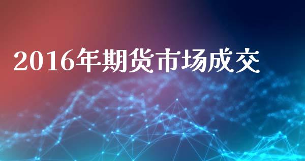 2016年期货市场成交_https://m.qdlswl.com_恒指德指直播室_第1张