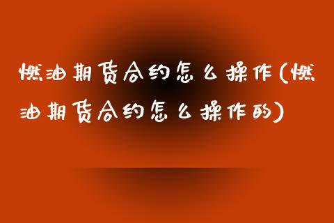 燃油期货合约怎么操作(燃油期货合约怎么操作的)_https://m.qdlswl.com_恒指在线直播间_第1张