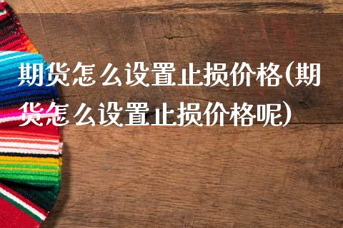 期货怎么设置止损价格(期货怎么设置止损价格呢)_https://m.qdlswl.com_恒指德指直播室_第1张