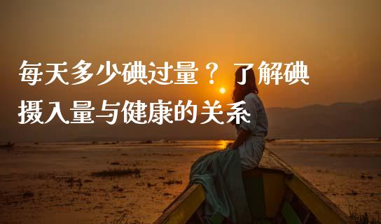 每天多少碘过量？ 了解碘摄入量与健康的关系_https://m.qdlswl.com_纳指直播_第1张