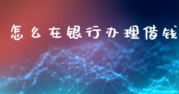 怎么在银行办理借钱_https://m.qdlswl.com_恒指德指直播室_第1张