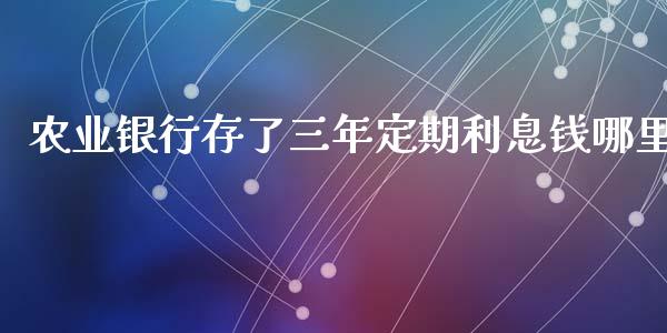 农业银行存了三年定期利息钱哪里_https://m.qdlswl.com_恒指德指直播室_第1张
