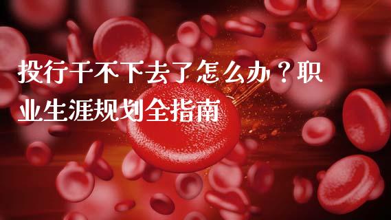 投行干不下去了怎么办？职业生涯规划全指南_https://m.qdlswl.com_恒生指数直播喊单_第1张