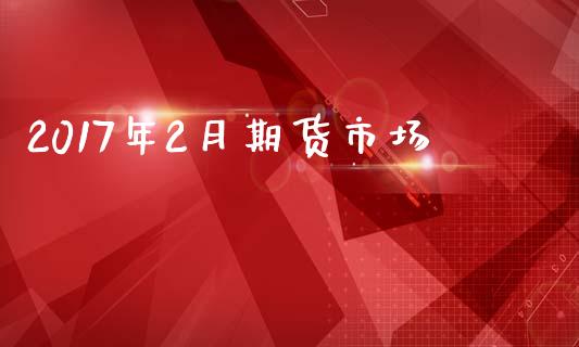 2017年2月期货市场_https://m.qdlswl.com_纳指直播_第1张