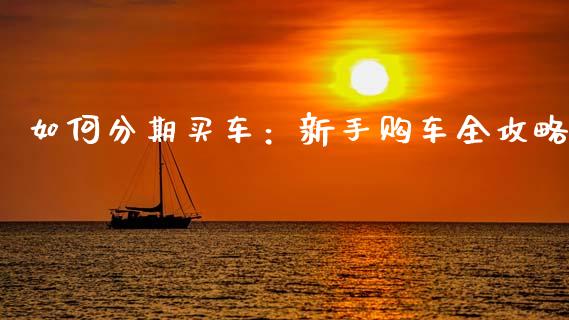 如何分期买车：新手购车全攻略_https://m.qdlswl.com_纳指直播_第1张