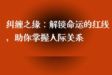 纠缠之缘：解锁命运的红线，助你掌握人际关系_https://m.qdlswl.com_恒指德指直播室_第1张