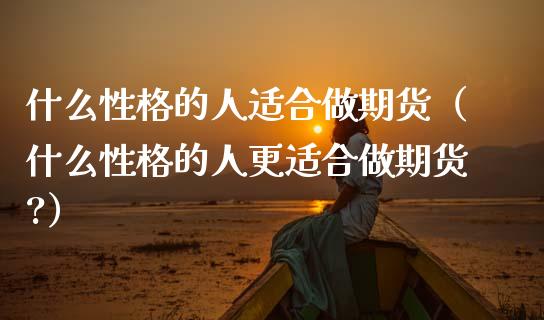 什么性格的人适合做期货（什么性格的人更适合做期货?）_https://m.qdlswl.com_恒生指数直播喊单_第1张