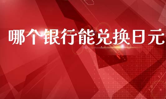 哪个银行能兑换日元_https://m.qdlswl.com_恒指德指直播室_第1张