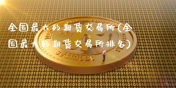 全国最大的期货交易所(全国最大的期货交易所排名)_https://m.qdlswl.com_恒指德指直播室_第1张