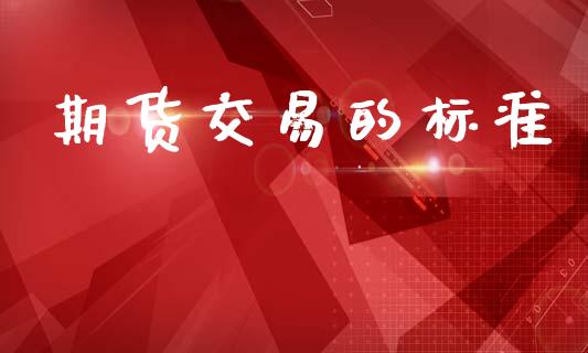 期货交易的标准_https://m.qdlswl.com_恒指在线直播间_第1张