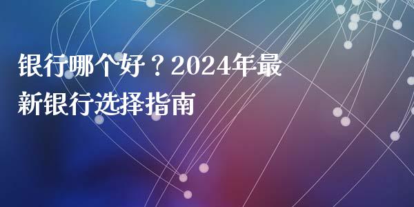 银行哪个好？2024年最新银行选择指南_https://m.qdlswl.com_恒指在线直播间_第1张