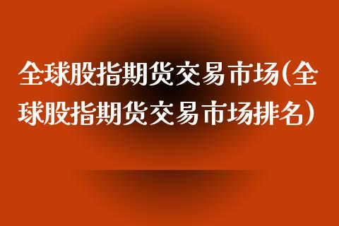 全球股指期货交易市场(全球股指期货交易市场排名)_https://m.qdlswl.com_恒生指数直播喊单_第1张