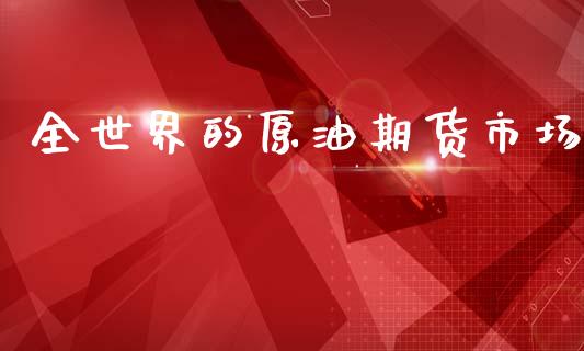 全世界的原油期货市场_https://m.qdlswl.com_恒生指数直播喊单_第1张