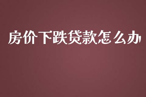 房价下跌贷款怎么办_https://m.qdlswl.com_恒指德指直播室_第1张