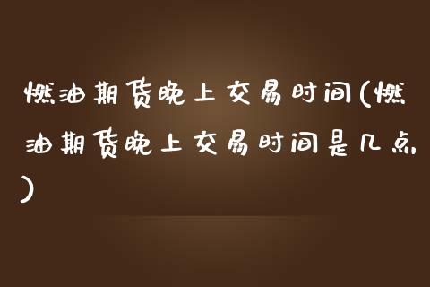 燃油期货晚上交易时间(燃油期货晚上交易时间是几点)_https://m.qdlswl.com_恒指德指直播室_第1张