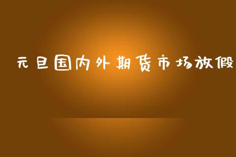 元旦国内外期货市场放假_https://m.qdlswl.com_恒指德指直播室_第1张