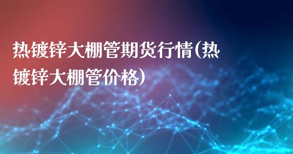 热镀锌大棚管期货行情(热镀锌大棚管价格)_https://m.qdlswl.com_恒指德指直播室_第1张