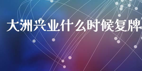 大洲兴业什么时候复牌_https://m.qdlswl.com_恒指德指直播室_第1张