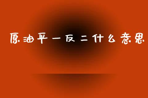 原油平一反二什么意思_https://m.qdlswl.com_纳指直播_第1张