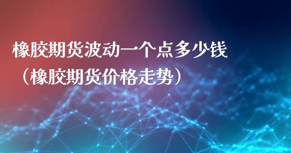 橡胶期货波动一个点多少钱（橡胶期货价格走势）_https://m.qdlswl.com_纳指直播_第1张