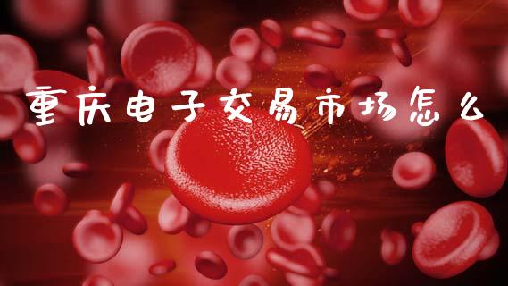 重庆电子交易市场怎么_https://m.qdlswl.com_恒指德指直播室_第1张