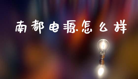 南都电源怎么样_https://m.qdlswl.com_恒指在线直播间_第1张