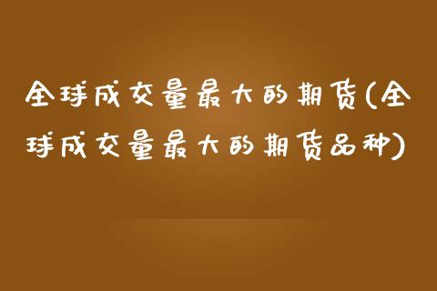全球成交量最大的期货(全球成交量最大的期货品种)_https://m.qdlswl.com_恒指在线直播间_第1张
