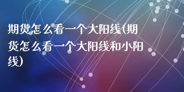 期货怎么看一个大阳线(期货怎么看一个大阳线和小阳线)_https://m.qdlswl.com_恒指在线直播间_第1张
