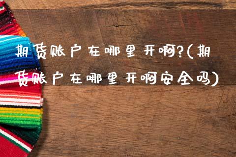期货账户在哪里开啊?(期货账户在哪里开啊安全吗)_https://m.qdlswl.com_恒生指数直播喊单_第1张
