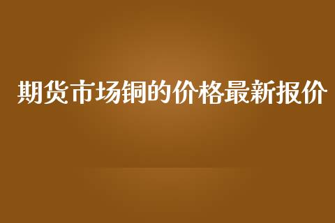 期货市场铜的价格最新报价_https://m.qdlswl.com_纳指直播_第1张