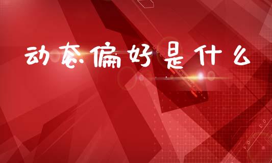 动态偏好是什么_https://m.qdlswl.com_恒指在线直播间_第1张