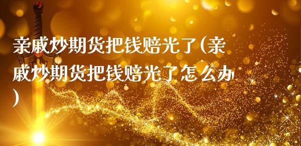 亲戚炒期货把钱赔光了(亲戚炒期货把钱赔光了怎么办)_https://m.qdlswl.com_恒生指数直播喊单_第1张