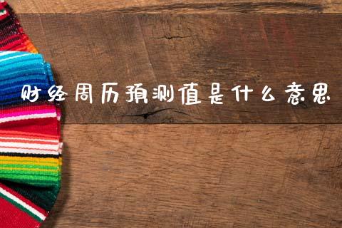 财经周历预测值是什么意思_https://m.qdlswl.com_恒指德指直播室_第1张