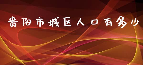 贵阳市城区人口有多少_https://m.qdlswl.com_恒指在线直播间_第1张