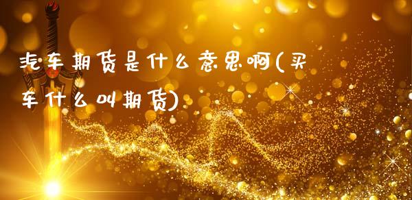 汽车期货是什么意思啊(买车什么叫期货)_https://m.qdlswl.com_恒指在线直播间_第1张