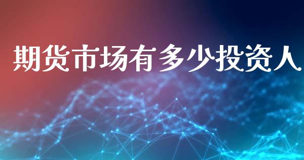 期货市场有多少投资人_https://m.qdlswl.com_恒指德指直播室_第1张